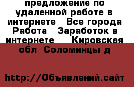 предложение по удаленной работе в интернете - Все города Работа » Заработок в интернете   . Кировская обл.,Соломинцы д.
